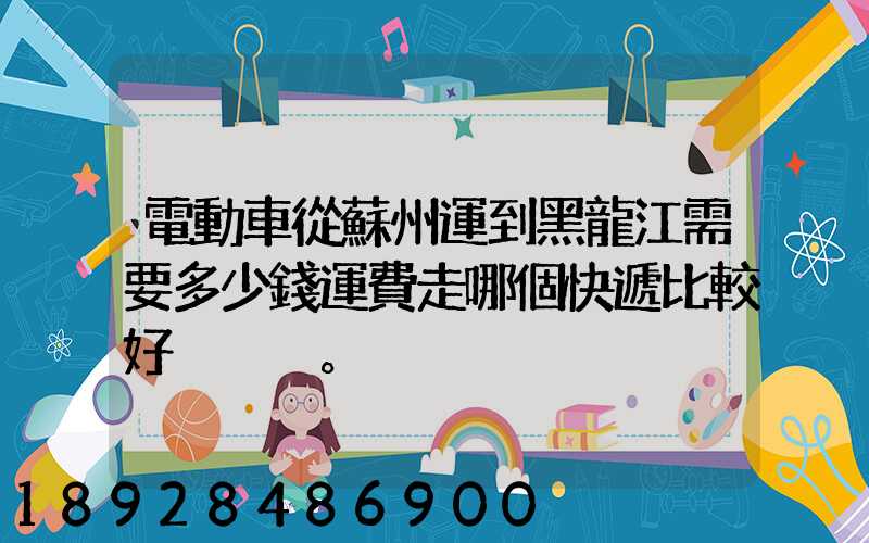 電動車從蘇州運到黑龍江需要多少錢運費走哪個快遞比較好。